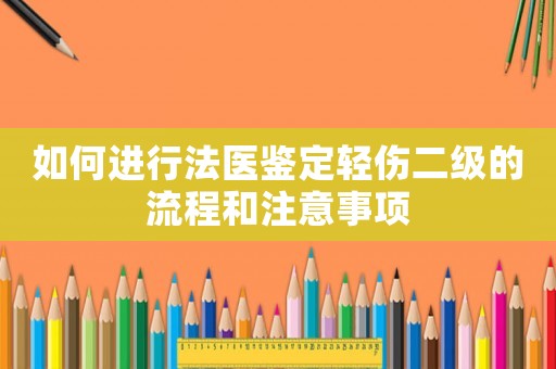 如何進行法醫(yī)鑒定輕傷二級的流程和注意事項