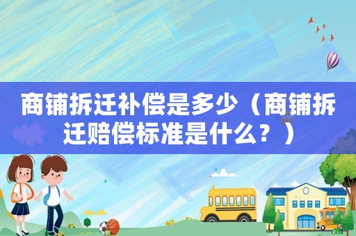 商鋪拆遷補償是多少（商鋪拆遷賠償標準是什么？）