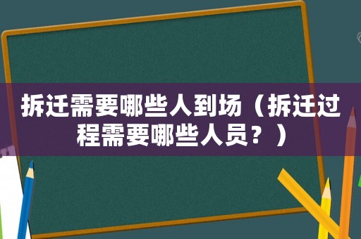拆遷需要哪些人到場（拆遷過程需要哪些人員？）