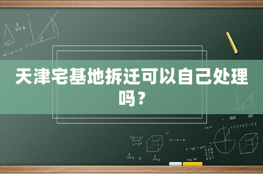 天津宅基地拆遷可以自己處理嗎？