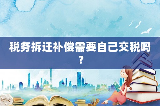 稅務拆遷補償需要自己交稅嗎？