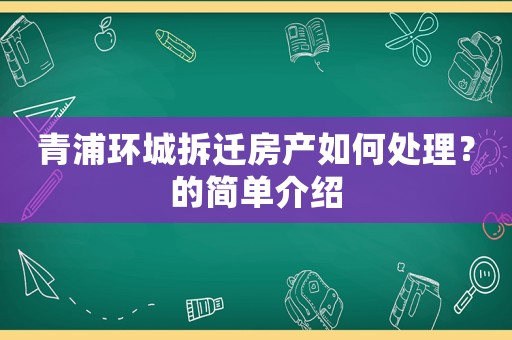 青浦環城拆遷房產如何處理？的簡單介紹