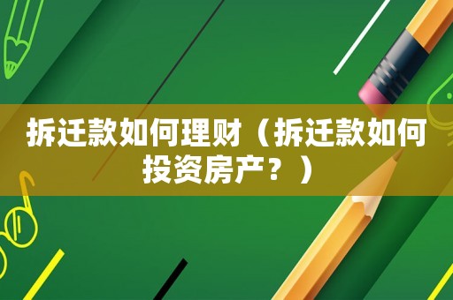 拆遷款如何理財（拆遷款如何投資房產(chǎn)？）