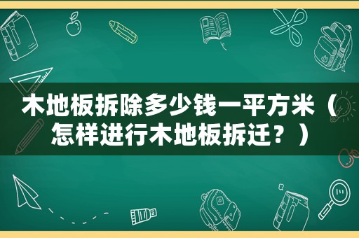 木地板拆除多少錢一平方米（怎樣進行木地板拆遷？）