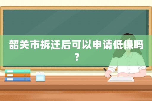 韶關市拆遷后可以申請低保嗎？