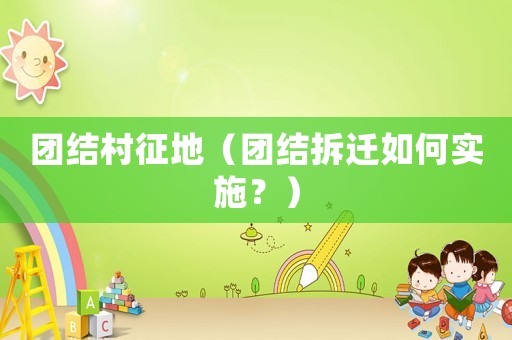 團結村征地（團結拆遷如何實施？）