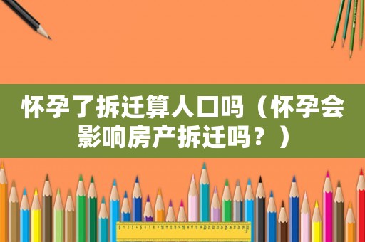 懷孕了拆遷算人口嗎（懷孕會影響房產拆遷嗎？）