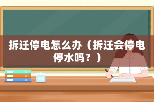 拆遷停電怎么辦（拆遷會(huì)停電停水嗎？）