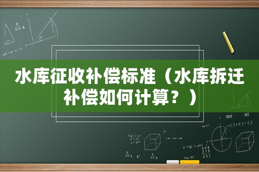 水庫征收補償標準（水庫拆遷補償如何計算？）