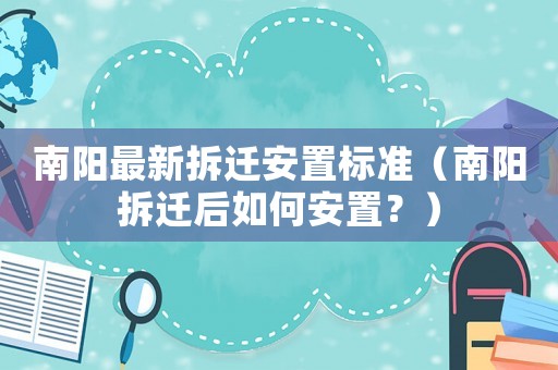 南陽最新拆遷安置標準（南陽拆遷后如何安置？）