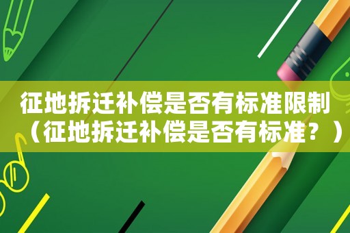 征地拆遷補(bǔ)償是否有標(biāo)準(zhǔn)限制（征地拆遷補(bǔ)償是否有標(biāo)準(zhǔn)？）