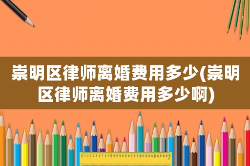 崇明區(qū)律師離婚費(fèi)用多少(崇明區(qū)律師離婚費(fèi)用多少啊)