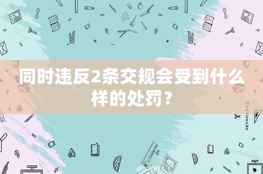 同時違反2條交規會受到什么樣的處罰？