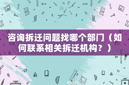 咨詢拆遷問題找哪個部門（如何聯系相關拆遷機構？）