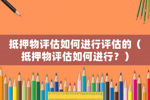 抵押物評估如何進行評估的（抵押物評估如何進行？）
