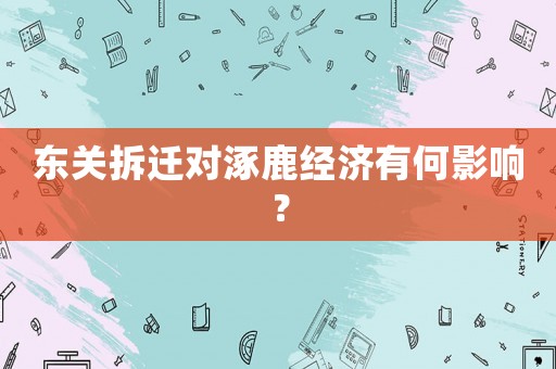 東關拆遷對涿鹿經濟有何影響？