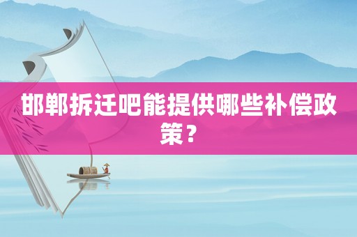 邯鄲拆遷吧能提供哪些補償政策？