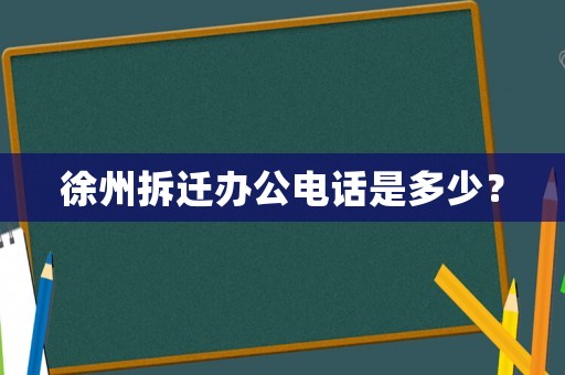 徐州拆遷辦公電話是多少？