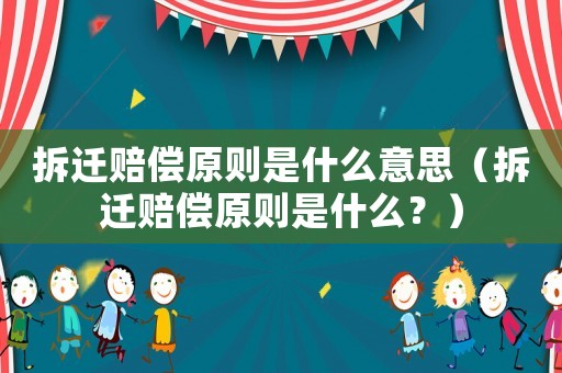 拆遷賠償原則是什么意思（拆遷賠償原則是什么？）