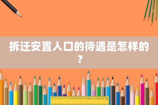 拆遷安置人口的待遇是怎樣的？