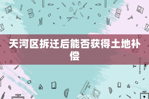 天河區(qū)拆遷后能否獲得土地補(bǔ)償