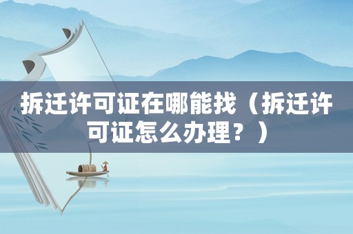 拆遷許可證在哪能找（拆遷許可證怎么辦理？）