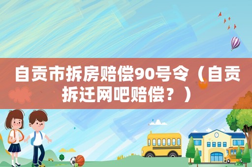 自貢市拆房賠償90號令（自貢拆遷網(wǎng)吧賠償？）