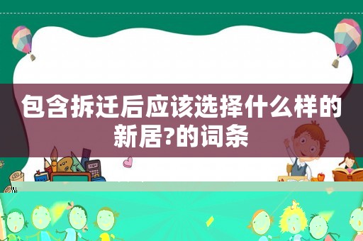 包含拆遷后應該選擇什么樣的新居?的詞條