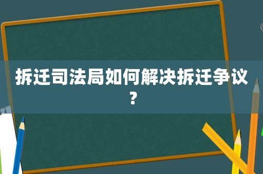 拆遷司法局如何解決拆遷爭議？