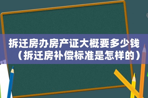 拆遷房辦房產證大概要多少錢（拆遷房補償標準是怎樣的）
