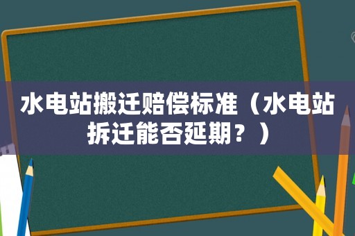 水電站搬遷賠償標準（水電站拆遷能否延期？）