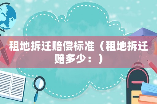 租地拆遷賠償標準（租地拆遷賠多少：）