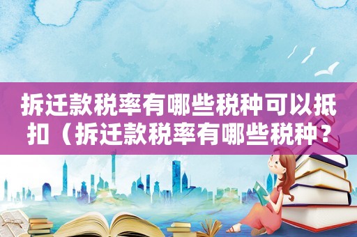拆遷款稅率有哪些稅種可以抵扣（拆遷款稅率有哪些稅種？）