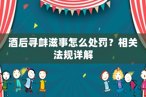 酒后尋釁滋事怎么處罰？相關法規詳解