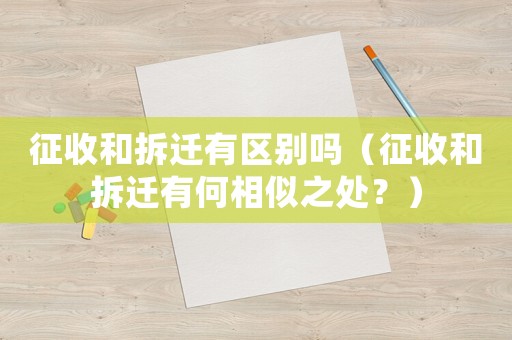 征收和拆遷有區(qū)別嗎（征收和拆遷有何相似之處？）