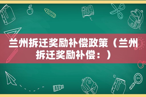蘭州拆遷獎(jiǎng)勵(lì)補(bǔ)償政策（蘭州拆遷獎(jiǎng)勵(lì)補(bǔ)償：）