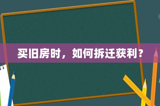 買舊房時，如何拆遷獲利？