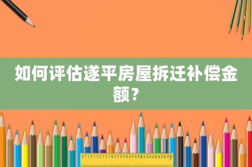如何評估遂平房屋拆遷補償金額？