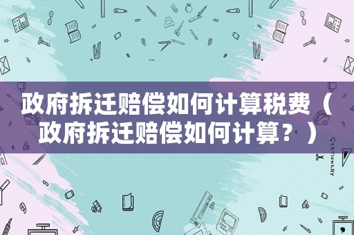 政府拆遷賠償如何計算稅費（政府拆遷賠償如何計算？）