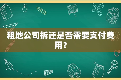 租地公司拆遷是否需要支付費用？