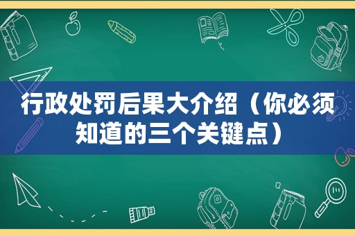 行政處罰后果大介紹（你必須知道的三個關(guān)鍵點(diǎn)）