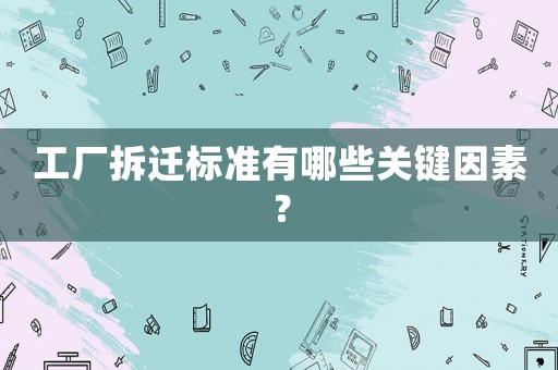 工廠拆遷標準有哪些關鍵因素？