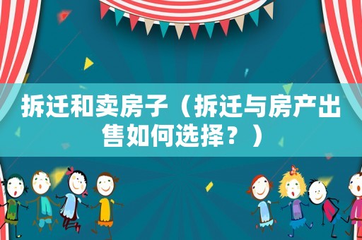 拆遷和賣房子（拆遷與房產出售如何選擇？）