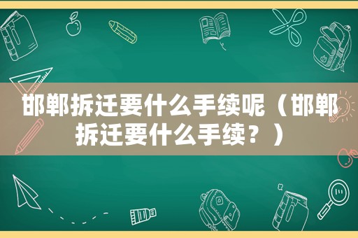 邯鄲拆遷要什么手續呢（邯鄲拆遷要什么手續？）