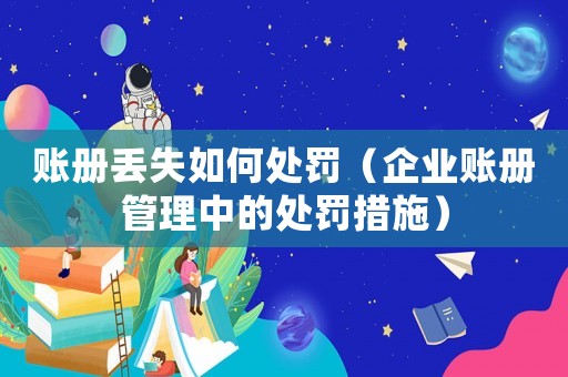 賬冊丟失如何處罰（企業賬冊管理中的處罰措施）