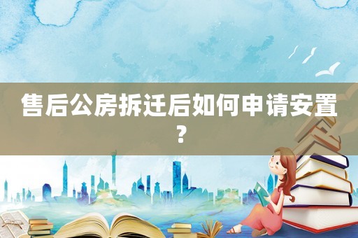 售后公房拆遷后如何申請安置？
