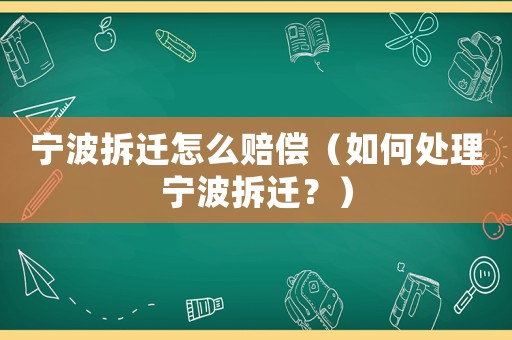 寧波拆遷怎么賠償（如何處理寧波拆遷？）