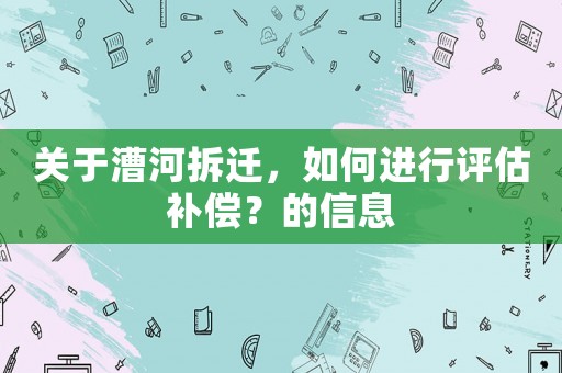 關于漕河拆遷，如何進行評估補償？的信息