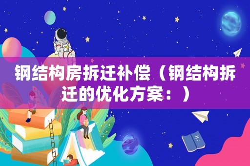 鋼結(jié)構(gòu)房拆遷補(bǔ)償（鋼結(jié)構(gòu)拆遷的優(yōu)化方案：）