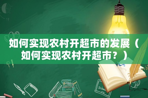 如何實(shí)現(xiàn)農(nóng)村開超市的發(fā)展（如何實(shí)現(xiàn)農(nóng)村開超市？）